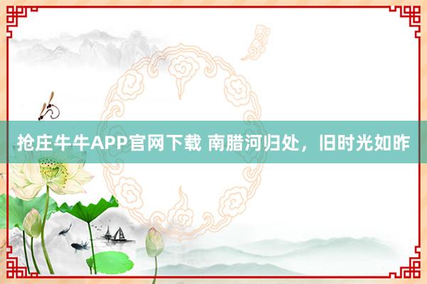 抢庄牛牛APP官网下载 南腊河归处，旧时光如昨