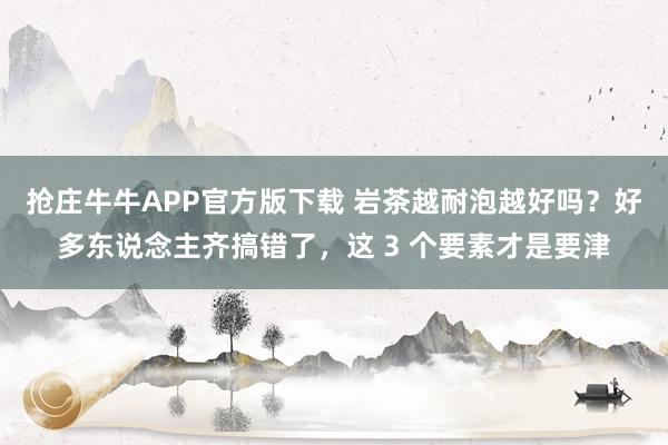 抢庄牛牛APP官方版下载 岩茶越耐泡越好吗？好多东说念主齐搞错了，这 3 个要素才是要津