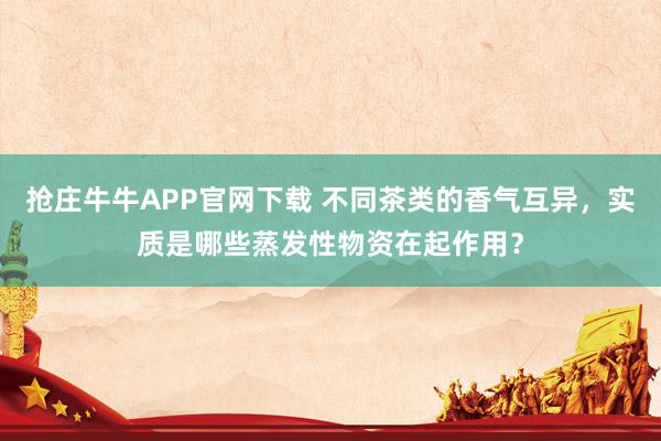 抢庄牛牛APP官网下载 不同茶类的香气互异，实质是哪些蒸发性物资在起作用？