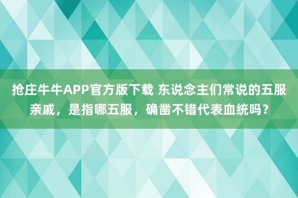 抢庄牛牛APP官方版下载 东说念主们常说的五服亲戚，是指哪五服，确凿不错代表血统吗？