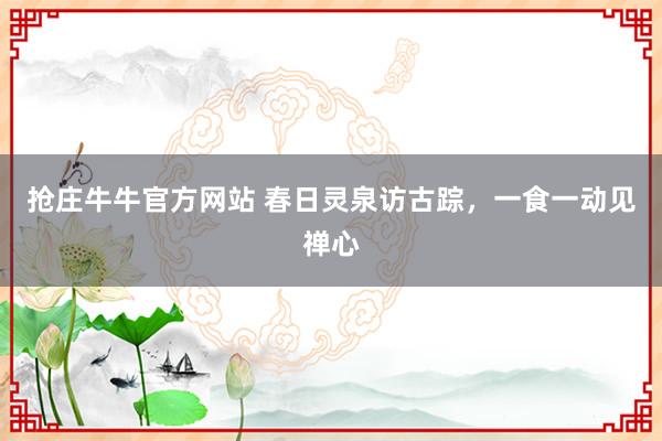 抢庄牛牛官方网站 春日灵泉访古踪，一食一动见禅心