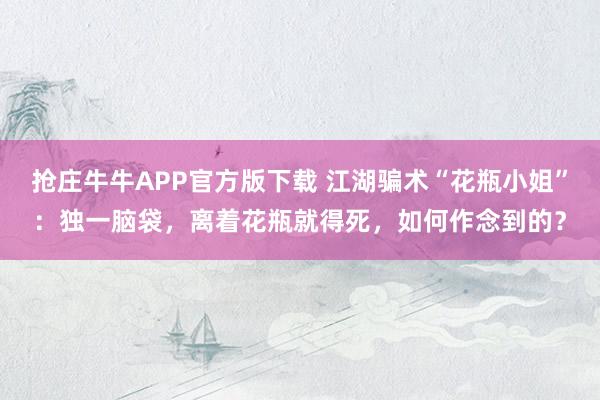 抢庄牛牛APP官方版下载 江湖骗术“花瓶小姐”：独一脑袋，离着花瓶就得死，如何作念到的？