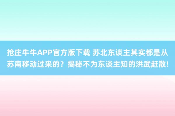 抢庄牛牛APP官方版下载 苏北东谈主其实都是从苏南移动过来的?揭秘不为东谈主知的洪武赶散!