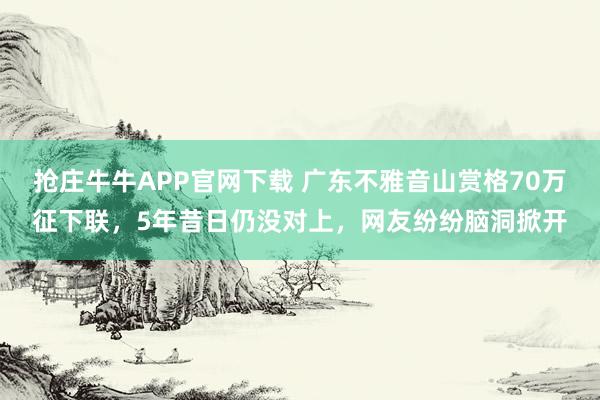 抢庄牛牛APP官网下载 广东不雅音山赏格70万征下联，5年昔日仍没对上，网友纷纷脑洞掀开