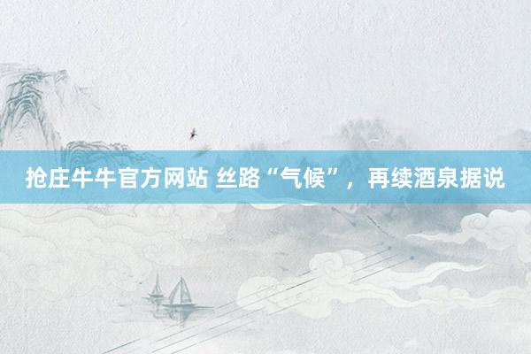抢庄牛牛官方网站 丝路“气候”，再续酒泉据说