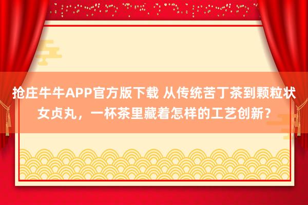 抢庄牛牛APP官方版下载 从传统苦丁茶到颗粒状女贞丸，一杯茶里藏着怎样的工艺创新？