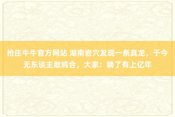 抢庄牛牛官方网站 湖南岩穴发现一条真龙，于今无东谈主敢鸠合，大家：躺了有上亿年