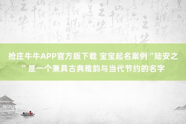 抢庄牛牛APP官方版下载 宝宝起名案例“陆安之”是一个兼具古典雅韵与当代节约的名字