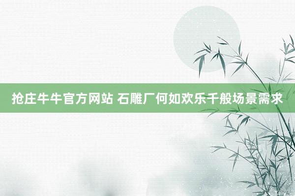 抢庄牛牛官方网站 石雕厂何如欢乐千般场景需求