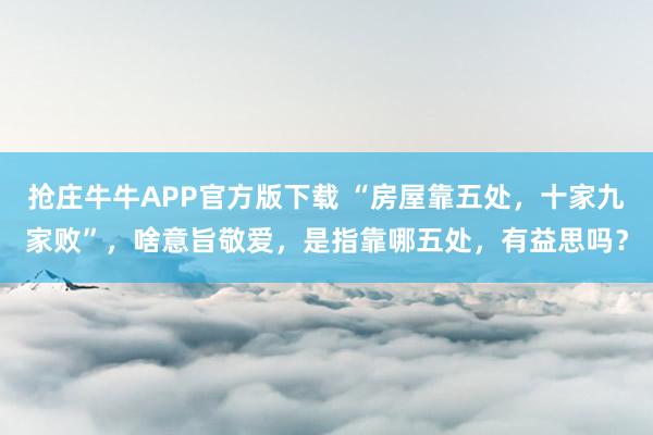 抢庄牛牛APP官方版下载 “房屋靠五处，十家九家败”，啥意旨敬爱，是指靠哪五处，有益思吗？