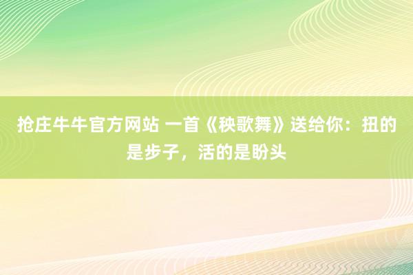 抢庄牛牛官方网站 一首《秧歌舞》送给你:扭的是步子,活的是盼头