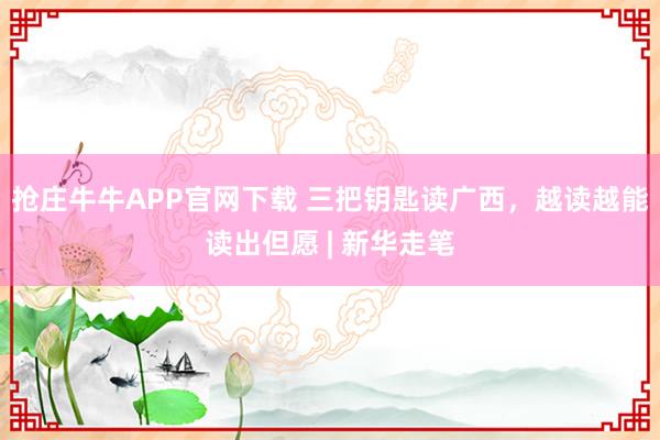 抢庄牛牛APP官网下载 三把钥匙读广西，越读越能读出但愿 | 新华走笔
