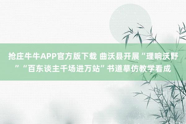 抢庄牛牛APP官方版下载 曲沃县开展“理响沃野”“百东谈主千场进万站”书道摹仿教学看成