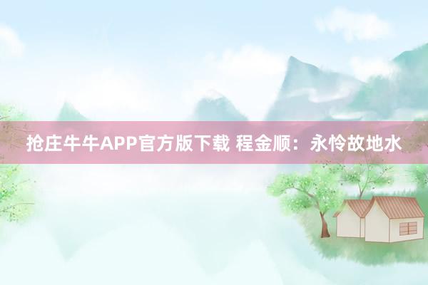 抢庄牛牛APP官方版下载 程金顺：永怜故地水