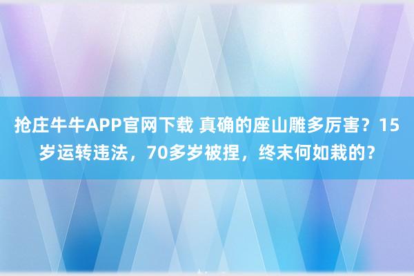 抢庄牛牛APP官网下载 真确的座山雕多厉害?15岁运转违法,70多岁被捏,终末何如栽的?