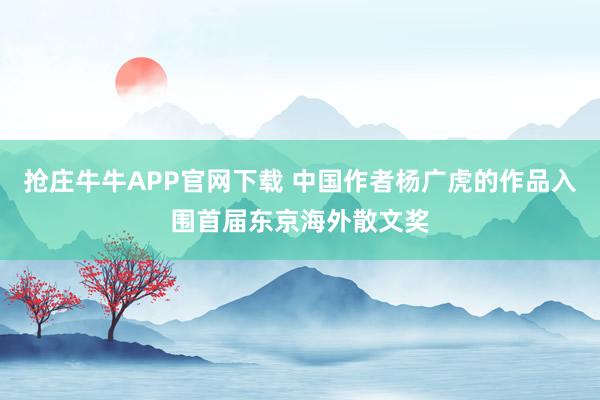 抢庄牛牛APP官网下载 中国作者杨广虎的作品入围首届东京海外散文奖