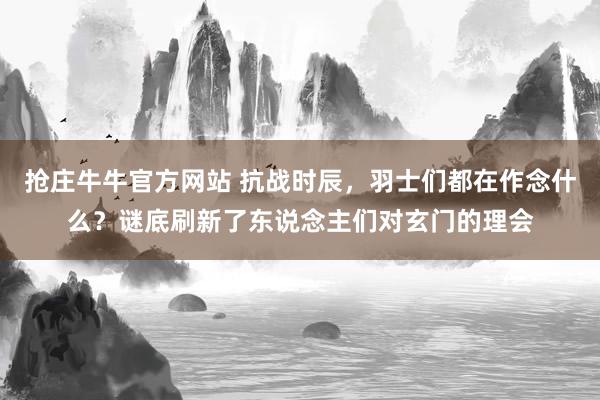 抢庄牛牛官方网站 抗战时辰，羽士们都在作念什么？谜底刷新了东说念主们对玄门的理会