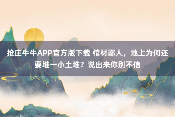 抢庄牛牛APP官方版下载 棺材鄙人，地上为何还要堆一小土堆？说出来你别不信