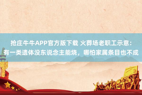 抢庄牛牛APP官方版下载 火葬场老职工示意：有一类遗体没东说念主能烧，哪怕家属条目也不成