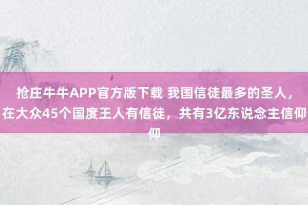抢庄牛牛APP官方版下载 我国信徒最多的圣人，在大众45个国度王人有信徒，共有3亿东说念主信仰