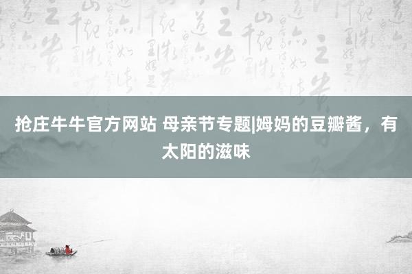 抢庄牛牛官方网站 母亲节专题|姆妈的豆瓣酱，有太阳的滋味