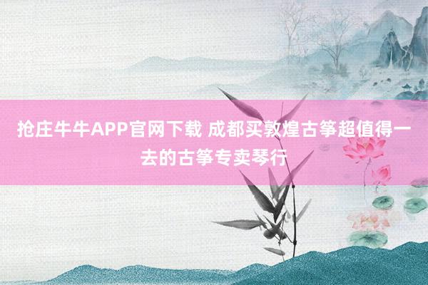 抢庄牛牛APP官网下载 成都买敦煌古筝超值得一去的古筝专卖琴行