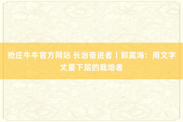 抢庄牛牛官方网站 长治奋进者丨郭震海：用文字丈量下层的栽培者