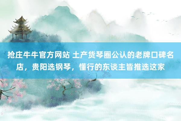 抢庄牛牛官方网站 土产货琴圈公认的老牌口碑名店,贵阳选钢琴,懂行的东谈主皆推选这家