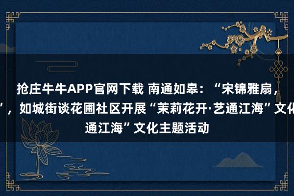 抢庄牛牛APP官网下载 南通如皋：“宋锦雅扇，锦色如她”，如城街谈花圃社区开展“茉莉花开·艺通江海”文化主题活动