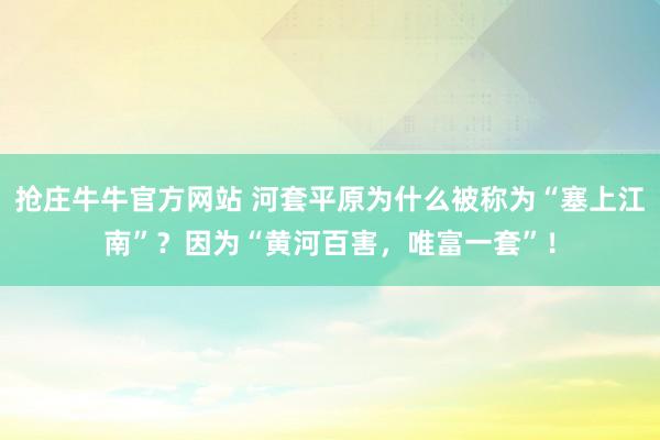 抢庄牛牛官方网站 河套平原为什么被称为“塞上江南”？因为“黄河百害，唯富一套”！