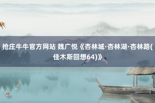 抢庄牛牛官方网站 魏广悦《杏林城·杏林湖·杏林路(佳木斯回想64)》