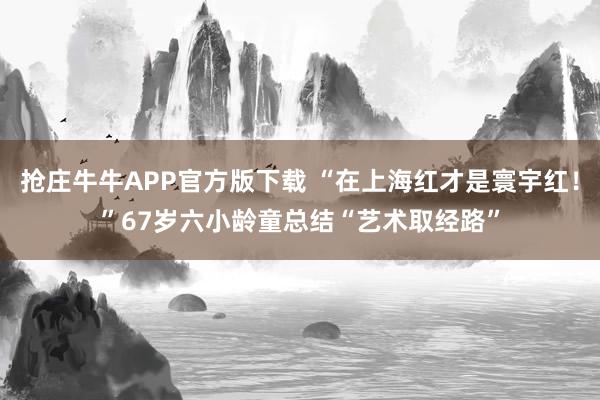抢庄牛牛APP官方版下载 “在上海红才是寰宇红！”67岁六小龄童总结“艺术取经路”
