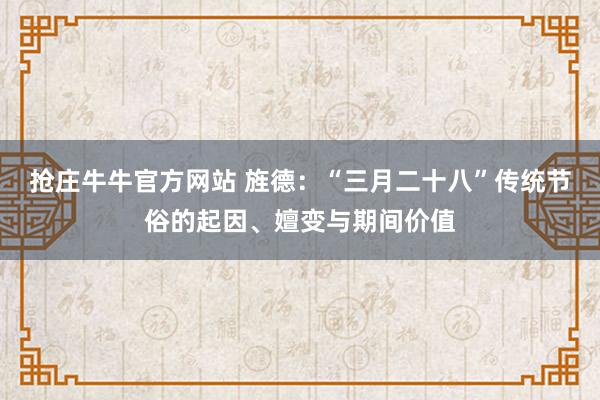 抢庄牛牛官方网站 旌德：“三月二十八”传统节俗的起因、嬗变与期间价值