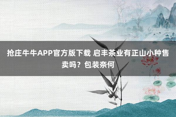 抢庄牛牛APP官方版下载 启丰茶业有正山小种售卖吗？包装奈何