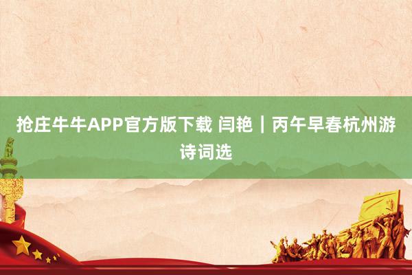 抢庄牛牛APP官方版下载 闫艳｜丙午早春杭州游诗词选