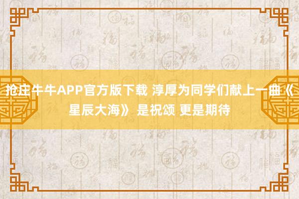 抢庄牛牛APP官方版下载 淳厚为同学们献上一曲《星辰大海》 是祝颂 更是期待