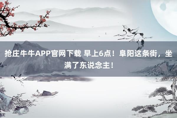 抢庄牛牛APP官网下载 早上6点！阜阳这条街，坐满了东说念主！
