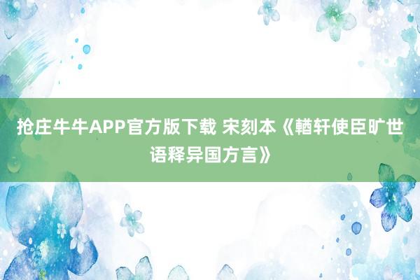 抢庄牛牛APP官方版下载 宋刻本《輶轩使臣旷世语释异国方言》