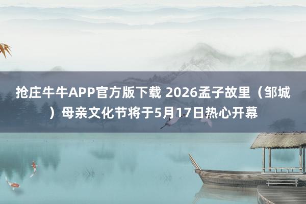 抢庄牛牛APP官方版下载 2026孟子故里（邹城）母亲文化节将于5月17日热心开幕