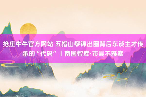 抢庄牛牛官方网站 五指山黎锦出圈背后东谈主才传承的“代码”丨南国智库·市县不雅察