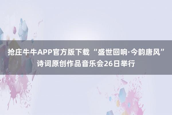 抢庄牛牛APP官方版下载 “盛世回响·今韵唐风”诗词原创作品音乐会26日举行