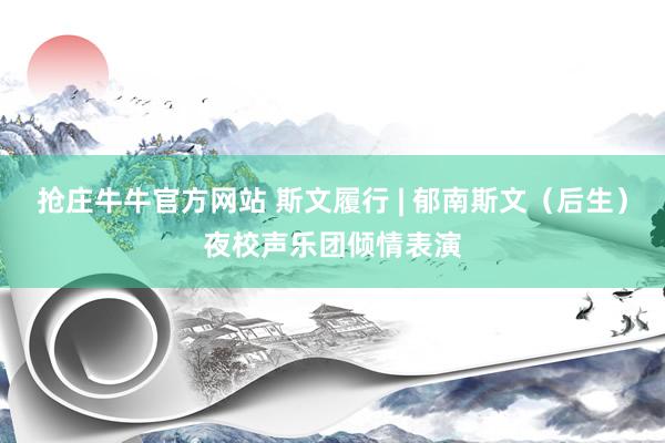 抢庄牛牛官方网站 斯文履行 | 郁南斯文（后生）夜校声乐团倾情表演