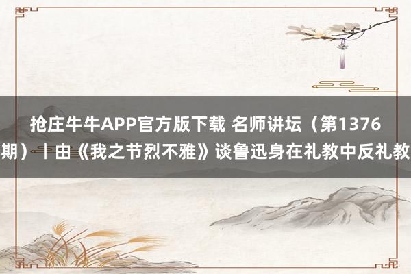 抢庄牛牛APP官方版下载 名师讲坛（第1376期）丨由《我之节烈不雅》谈鲁迅身在礼教中反礼教