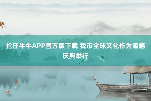抢庄牛牛APP官方版下载 我市全球文化作为滥觞庆典举行