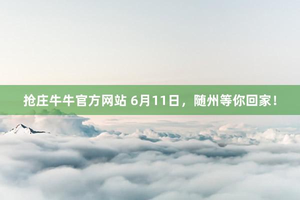 抢庄牛牛官方网站 6月11日，随州等你回家！