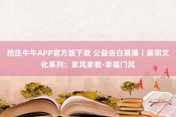 抢庄牛牛APP官方版下载 公益告白展播丨廉明文化系列：家风家教·幸福门风