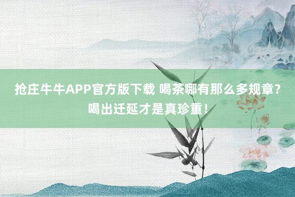 抢庄牛牛APP官方版下载 喝茶哪有那么多规章？喝出迁延才是真珍重！