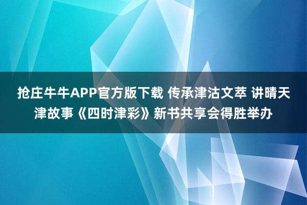 抢庄牛牛APP官方版下载 传承津沽文萃 讲晴天津故事《四时津彩》新书共享会得胜举办