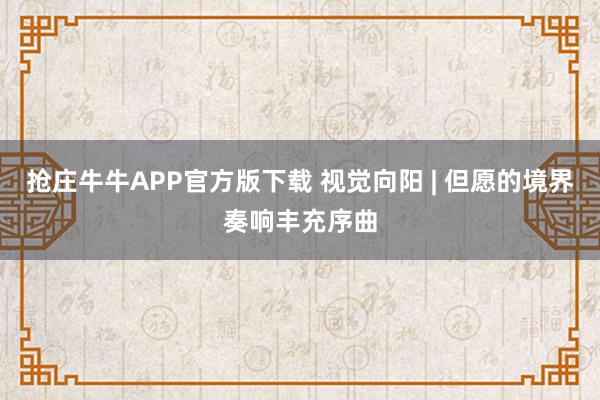 抢庄牛牛APP官方版下载 视觉向阳 | 但愿的境界奏响丰充序曲