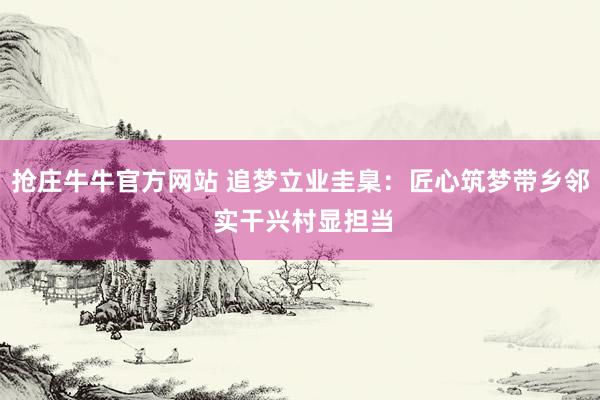 抢庄牛牛官方网站 追梦立业圭臬：匠心筑梦带乡邻 实干兴村显担当